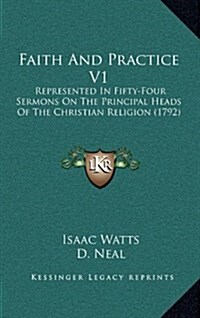 Faith and Practice V1: Represented in Fifty-Four Sermons on the Principal Heads of the Christian Religion (1792) (Hardcover)