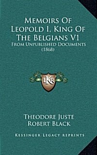 Memoirs of Leopold I, King of the Belgians V1: From Unpublished Documents (1868) (Hardcover)