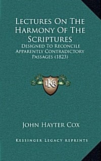 Lectures on the Harmony of the Scriptures: Designed to Reconcile Apparently Contradictory Passages (1823) (Hardcover)