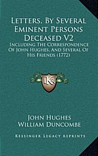 Letters, by Several Eminent Persons Deceased V2: Including the Correspondence of John Hughes, and Several of His Friends (1772) (Hardcover)