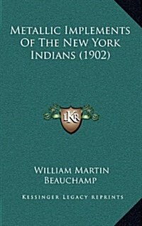 Metallic Implements of the New York Indians (1902) (Hardcover)