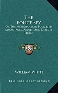 The Police Spy: Or the Metropolitan Police, Its Advantages, Abuses, and Defects (1838) (Hardcover)