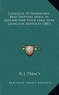 Catalogue of Fashionably-Bred Trotting Stock, at Ashland Park Stock Farm, Near Lexington, Kentucky (1887) (Hardcover)