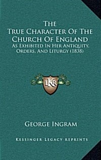 The True Character of the Church of England: As Exhibited in Her Antiquity, Orders, and Liturgy (1838) (Hardcover)