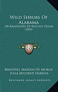 Wild Shrubs of Alabama: Or Rhapsodies of Restless Hours (1852) (Hardcover)