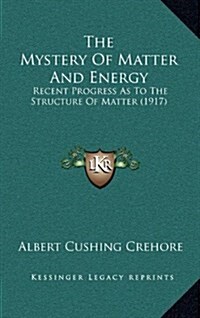 The Mystery of Matter and Energy: Recent Progress as to the Structure of Matter (1917) (Hardcover)