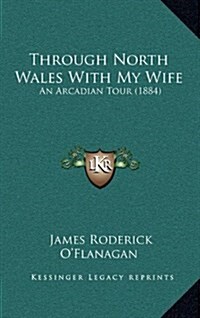 Through North Wales with My Wife: An Arcadian Tour (1884) (Hardcover)