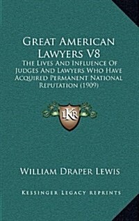 Great American Lawyers V8: The Lives and Influence of Judges and Lawyers Who Have Acquired Permanent National Reputation (1909) (Hardcover)