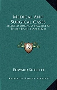 Medical and Surgical Cases: Selected During a Practice of Thirty-Eight Years (1824) (Hardcover)