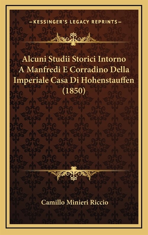 Alcuni Studii Storici Intorno a Manfredi E Corradino Della Imperiale Casa Di Hohenstauffen (1850) (Hardcover)