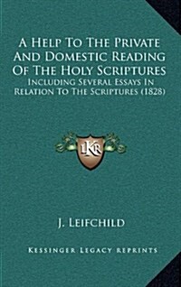 A Help to the Private and Domestic Reading of the Holy Scriptures: Including Several Essays in Relation to the Scriptures (1828) (Hardcover)