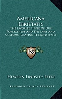 Americana Ebrietatis: The Favorite Tipple of Our Forefathers and the Laws and Customs Relating Thereto (1917) (Hardcover)