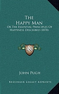 The Happy Man: Or the Essential Principles of Happiness Described (1878) (Hardcover)