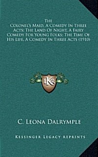 The Colonels Maid, a Comedy in Three Acts; The Land of Night, a Fairy Comedy for Young Folks; The Time of His Life, a Comedy in Three Acts (1910) (Hardcover)