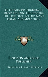 Ellen Wilsons Pilgrimage; Drops of Rain; The Beggars; The Time Piece; An Old Mans Dream; And More (1883) (Hardcover)