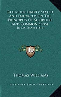 Religious Liberty Stated and Enforced on the Principles of Scripture and Common Sense: In Six Essays (1816) (Hardcover)