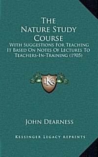 The Nature Study Course: With Suggestions for Teaching It Based on Notes of Lectures to Teachers-In-Training (1905) (Hardcover)