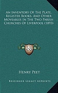 An Inventory of the Plate, Register Books, and Other Moveables in the Two Parish Churches of Liverpool (1893) (Hardcover)