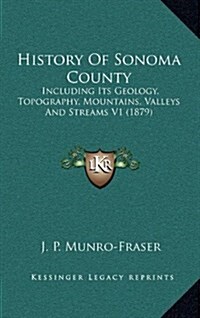 History of Sonoma County: Including Its Geology, Topography, Mountains, Valleys and Streams V1 (1879) (Hardcover)