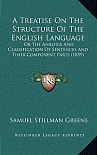 A Treatise on the Structure of the English Language: Or the Analysis and Classification of Sentences and Their Component Parts (1859) (Hardcover)
