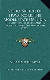 A Brief Sketch of Travancore, the Model State of India: The Country, Its People and Its Progress Under the Muharajah (1903) (Hardcover)