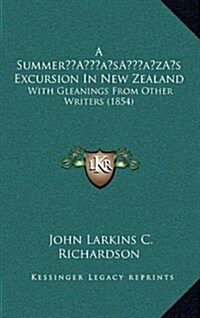 A Summers Excursion in New Zealand: With Gleanings from Other Writers (1854) (Hardcover)