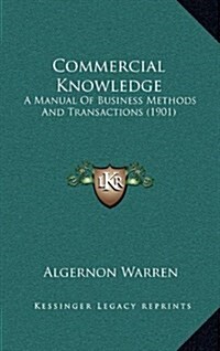 Commercial Knowledge: A Manual of Business Methods and Transactions (1901) (Hardcover)