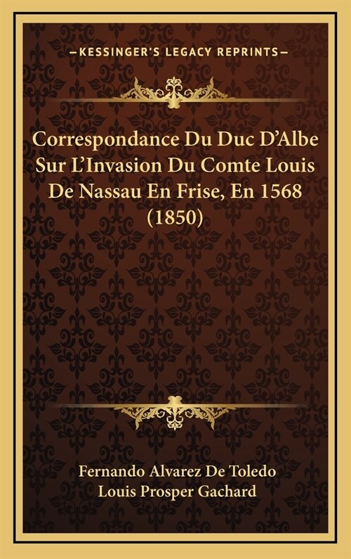 Correspondance Du Duc DAlbe Sur LInvasion Du Comte Louis de Nassau En Frise, En 1568 (1850) (Hardcover)