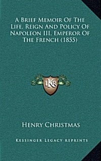 A Brief Memoir of the Life, Reign and Policy of Napoleon III, Emperor of the French (1855) (Hardcover)