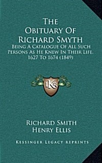 The Obituary of Richard Smyth: Being a Catalogue of All Such Persons as He Knew in Their Life, 1627 to 1674 (1849) (Hardcover)