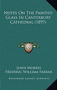 Notes on the Painted Glass in Canterbury Cathedral (1897) (Hardcover)