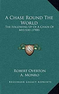 A Chase Round the World: The Following Up of a Chain of Mystery (1900) (Hardcover)