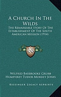 A Church in the Wilds: The Remarkable Story of the Establishment of the South American Mission (1914) (Hardcover)