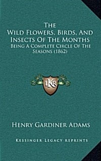 The Wild Flowers, Birds, and Insects of the Months: Being a Complete Circle of the Seasons (1862) (Hardcover)