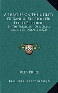 A Treatise on the Utility of Sangui-Suction or Leech Bleeding: In the Treatment of a Great Variety of Diseases (1822) (Hardcover)