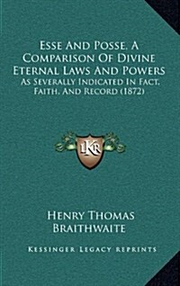 Esse and Posse, a Comparison of Divine Eternal Laws and Powers: As Severally Indicated in Fact, Faith, and Record (1872) (Hardcover)