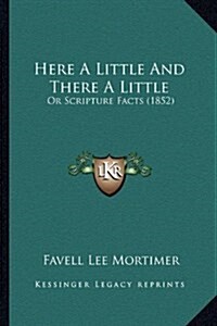 Here a Little and There a Little: Or Scripture Facts (1852) (Hardcover)