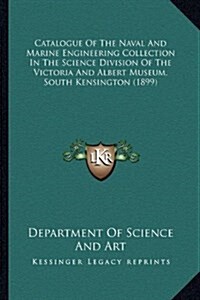 Catalogue of the Naval and Marine Engineering Collection in the Science Division of the Victoria and Albert Museum, South Kensington (1899) (Hardcover)