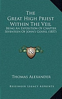 The Great High Priest Within the Veil: Being an Exposition of Chapter Seventeen of Johns Gospel (1857) (Hardcover)