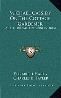Michael Cassidy or the Cottage Gardener: A Tale for Small Beginners (1845) (Hardcover)