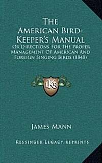 The American Bird-Keepers Manual: Or Directions for the Proper Management of American and Foreign Singing Birds (1848) (Hardcover)