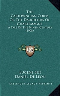 The Carlovingian Coins or the Daughters of Charlemagne: A Tale of the Ninth Century (1908) (Hardcover)