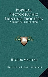 Popular Photographic Printing Processes: A Practical Guide (1898) (Hardcover)