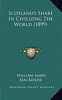 Scotlands Share in Civilizing the World (1899) (Hardcover)