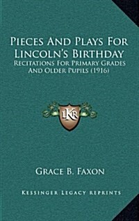Pieces and Plays for Lincolns Birthday: Recitations for Primary Grades and Older Pupils (1916) (Hardcover)