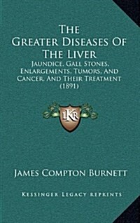 The Greater Diseases of the Liver: Jaundice, Gall Stones, Enlargements, Tumors, and Cancer, and Their Treatment (1891) (Hardcover)