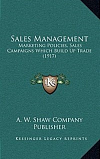 Sales Management: Marketing Policies, Sales Campaigns Which Build Up Trade (1917) (Hardcover)
