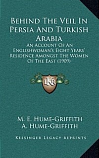 Behind the Veil in Persia and Turkish Arabia: An Account of an Englishwomans Eight Years Residence Amongst the Women of the East (1909) (Hardcover)