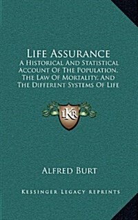 Life Assurance: A Historical and Statistical Account of the Population, the Law of Mortality, and the Different Systems of Life Assura (Hardcover)