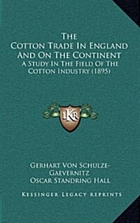 The Cotton Trade in England and on the Continent: A Study in the Field of the Cotton Industry (1895) (Hardcover)